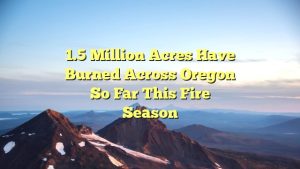 1.5 million acres have burned across Oregon so far this fire season