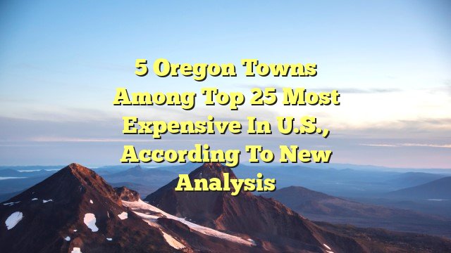 5 Oregon towns among top 25 most expensive in U.S., according to new analysis