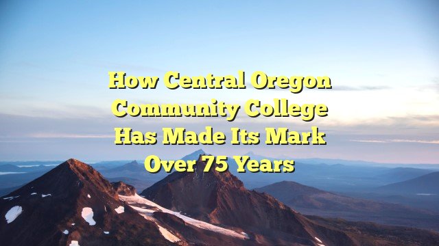 How Central Oregon Community College has made its mark over 75 years