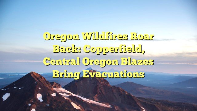 Oregon wildfires roar back: Copperfield, Central Oregon blazes bring evacuations