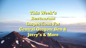 This week’s restaurant inspections for Central Oregon: Ben & Jerry’s & more