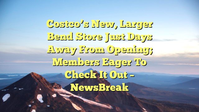 Costco’s new, larger Bend store just days away from opening; members eager to check it out – NewsBreak