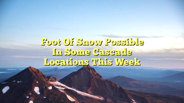 Foot of snow possible in some Cascade locations this week