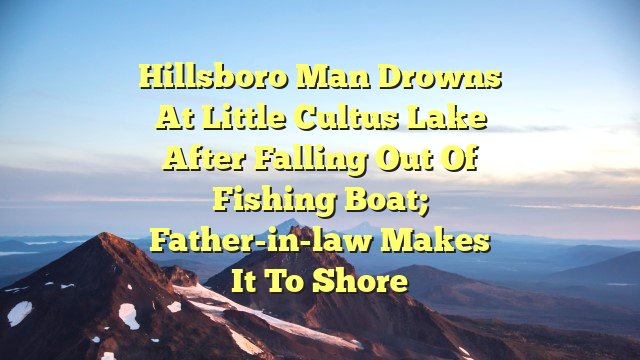 Hillsboro man drowns at Little Cultus Lake after falling out of fishing boat; father-in-law makes it to shore