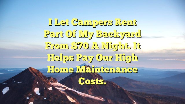 I let campers rent part of my backyard from $70 a night. It helps pay our high home maintenance costs.