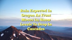 Rain Expected in Oregon as Front Moves In; Snow Levels to Drop in Cascades