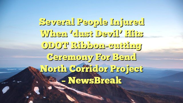 Several people injured when ‘dust devil’ hits ODOT ribbon-cutting ceremony for Bend North Corridor project – NewsBreak