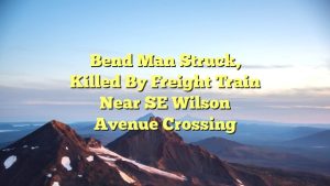 Bend man struck, killed by freight train near SE Wilson Avenue crossing