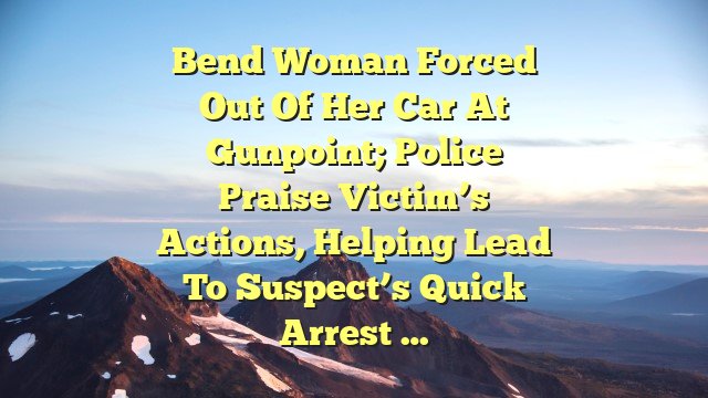 Bend woman forced out of her car at gunpoint; police praise victim’s actions, helping lead to suspect’s quick arrest …