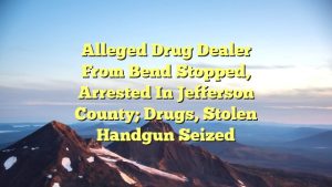 Alleged drug dealer from Bend stopped, arrested in Jefferson County; drugs, stolen handgun seized