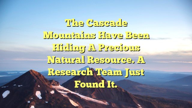 The Cascade Mountains Have Been Hiding a Precious Natural Resource. A Research Team Just Found It.