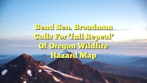 Bend Sen. Broadman calls for ‘full repeal’ of Oregon Wildfire Hazard Map