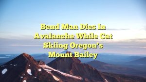 Bend man dies in avalanche while cat skiing Oregon’s Mount Bailey