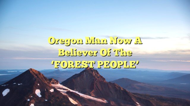 Oregon Man Now a Believer of the ‘FOREST PEOPLE’