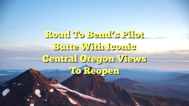 Road to Bend’s Pilot Butte with iconic central Oregon views to reopen