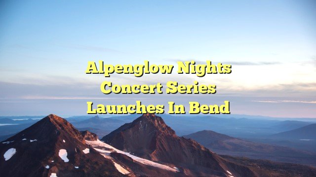 Alpenglow Nights concert Series launches in Bend