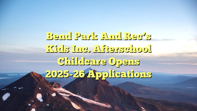 Bend Park and Rec’s Kids Inc. afterschool childcare opens 2025-26 applications