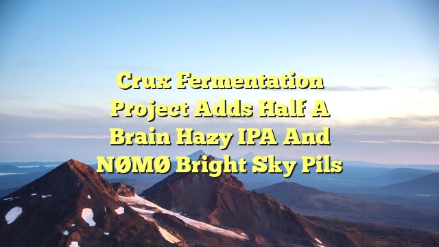 Crux Fermentation Project Adds Half A Brain Hazy IPA and NØMØ Bright Sky Pils