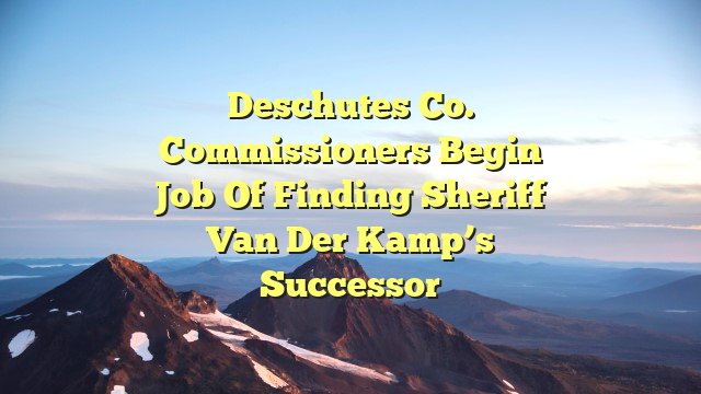 Deschutes Co. commissioners begin job of finding Sheriff van der Kamp’s successor