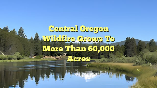 Central Oregon Wildfire Grows to More Than 60,000 Acres