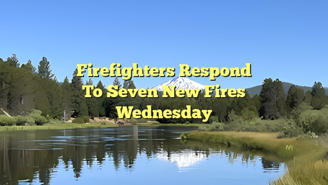 Firefighters Respond To Seven New Fires Wednesday
