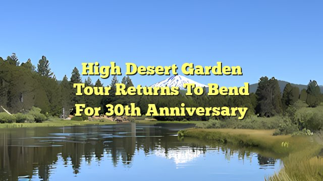 High Desert Garden Tour returns to Bend for 30th anniversary