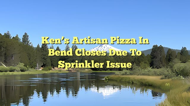 Ken’s Artisan Pizza in Bend closes due to sprinkler issue