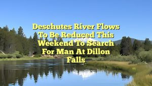 Deschutes River flows to be reduced this weekend to search for man at Dillon Falls