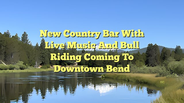 New country bar with live music and bull riding coming to downtown Bend