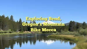 Exploring Bend, Oregon’s Mountain Bike Mecca
